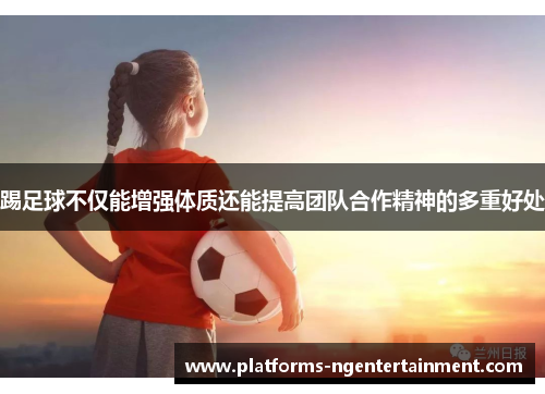 踢足球不仅能增强体质还能提高团队合作精神的多重好处