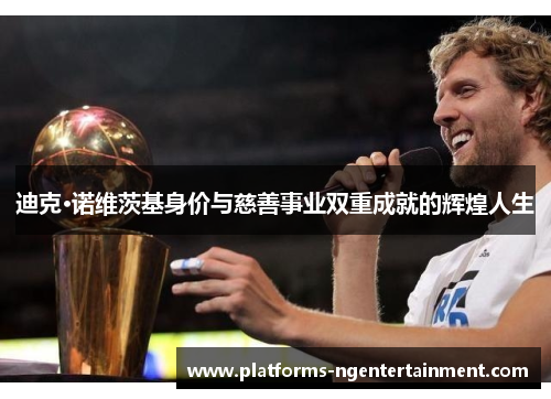 迪克·诺维茨基身价与慈善事业双重成就的辉煌人生 迪克·诺维茨基身价与慈善事业双重成就的辉煌人生