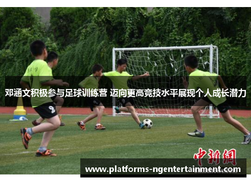 邓涵文积极参与足球训练营 迈向更高竞技水平展现个人成长潜力 邓涵文积极参与足球训练营 迈向更高竞技水平展现个人成长潜力