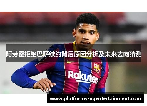 阿劳霍拒绝巴萨续约背后原因分析及未来去向猜测