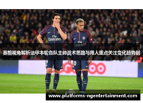 赛前视角解析法甲本轮各队主帅战术思路与用人重点关注变化趋势剖 赛前视角解析法甲本轮各队主帅战术思路与用人重点关注变化趋势剖