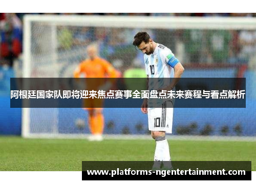 阿根廷国家队即将迎来焦点赛事全面盘点未来赛程与看点解析 阿根廷国家队即将迎来焦点赛事全面盘点未来赛程与看点解析