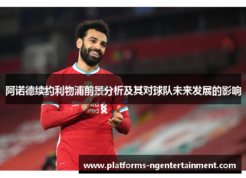 阿诺德续约利物浦前景分析及其对球队未来发展的影响 阿诺德续约利物浦前景分析及其对球队未来发展的影响