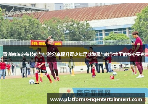 青训教练必备技能与经验分享提升青少年足球发展与教学水平的核心要素