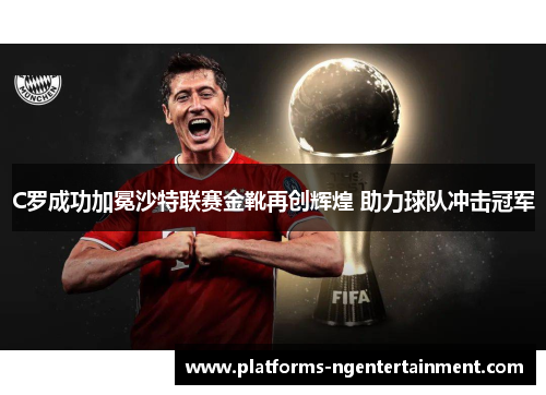 C罗成功加冕沙特联赛金靴再创辉煌 助力球队冲击冠军