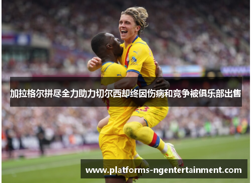 加拉格尔拼尽全力助力切尔西却终因伤病和竞争被俱乐部出售