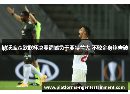 勒沃库森欧联杯决赛遗憾负于亚特兰大 不败金身终告破