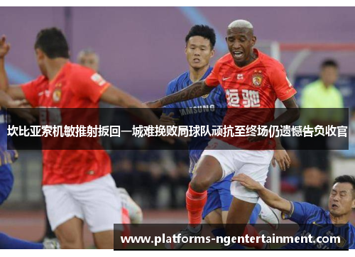 坎比亚索机敏推射扳回一城难挽败局球队顽抗至终场仍遗憾告负收官 坎比亚索机敏推射扳回一城难挽败局球队顽抗至终场仍遗憾告负收官