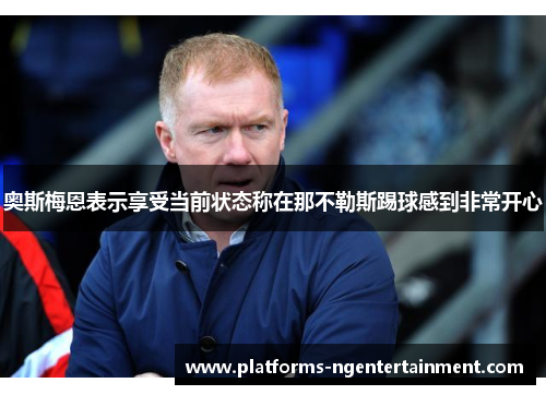 奥斯梅恩表示享受当前状态称在那不勒斯踢球感到非常开心 奥斯梅恩表示享受当前状态称在那不勒斯踢球感到非常开心